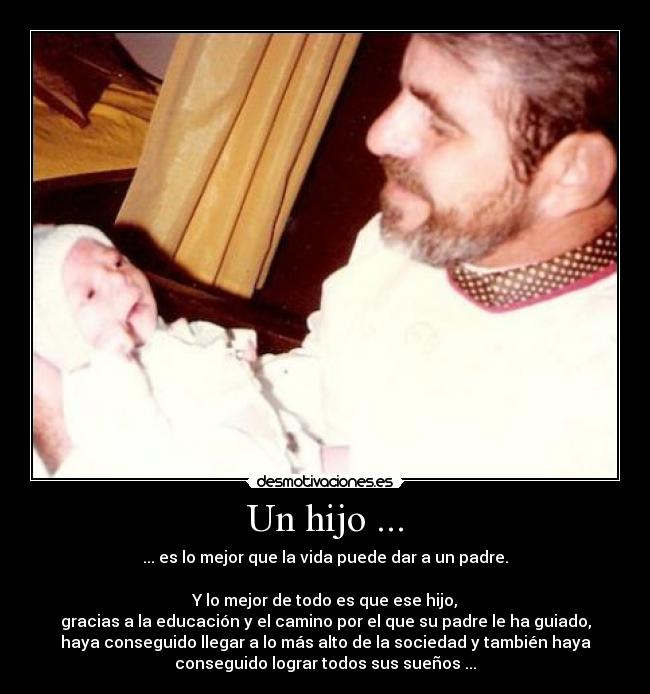 Un hijo ... - ... es lo mejor que la vida puede dar a un padre.
Y lo mejor de todo es que ese hijo,
gracias a la educación y el camino por el que su padre le ha guiado,
haya conseguido llegar a lo más alto de la sociedad y también haya
conseguido lograr todos sus sueños ...
