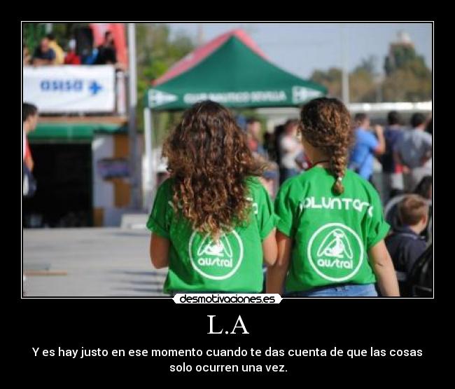 L.A - Y es hay justo en ese momento cuando te das cuenta de que las cosas
solo ocurren una vez.