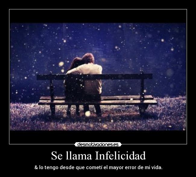 Se llama Infelicidad - & lo tengo desde que cometí el mayor error de mi vida.