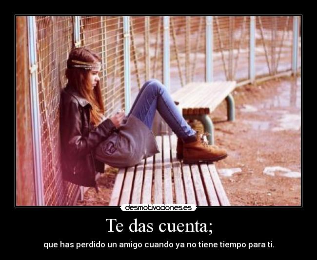 Te das cuenta; - que has perdido un amigo cuando ya no tiene tiempo para ti.