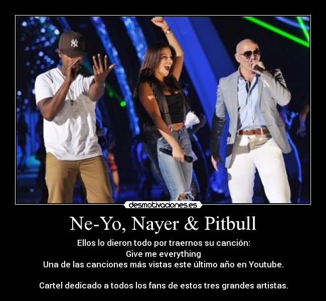 Ne-Yo, Nayer & Pitbull - Ellos lo dieron todo por traernos su canción:
Give me everything
Una de las canciones más vistas este último año en Youtube.
Cartel dedicado a todos los fans de estos tres grandes artistas.