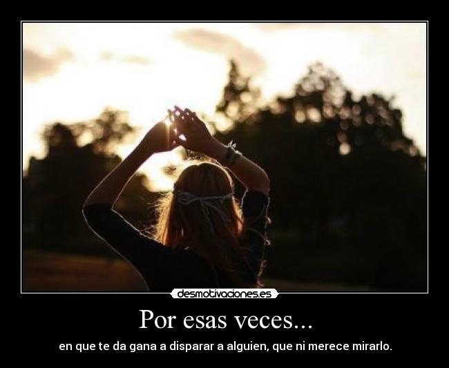 Por esas veces... - en que te da gana a disparar a alguien, que ni merece mirarlo.