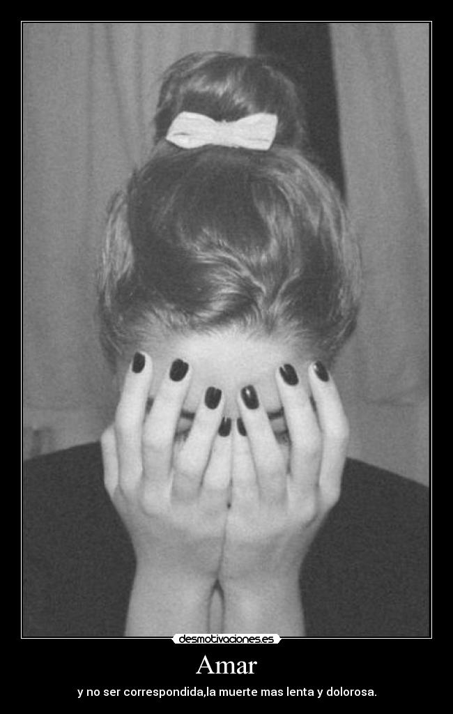 Amar - y no ser correspondida,la muerte mas lenta y dolorosa.