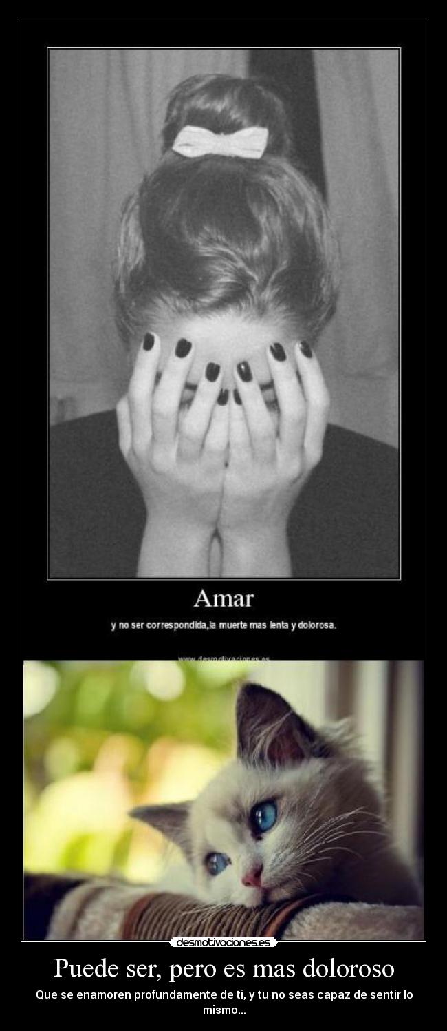 Puede ser, pero es mas doloroso - Que se enamoren profundamente de ti, y tu no seas capaz de sentir lo mismo...
