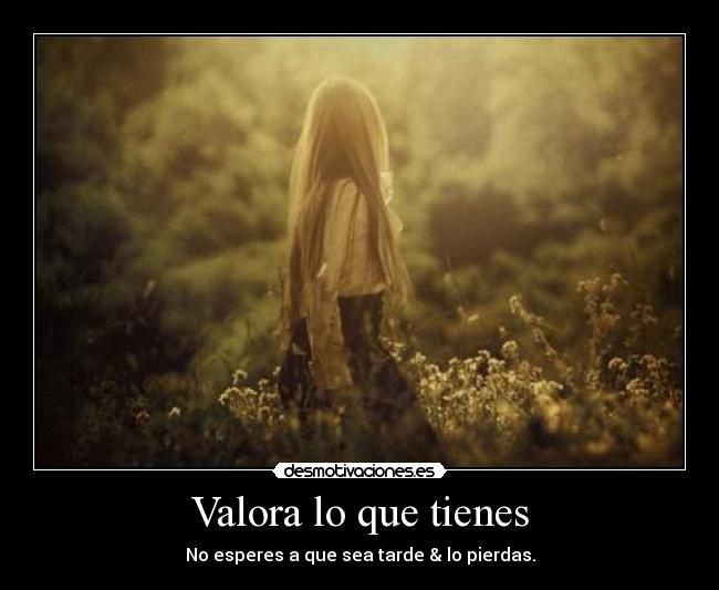 Valora lo que tienes - No esperes a que sea tarde & lo pierdas.