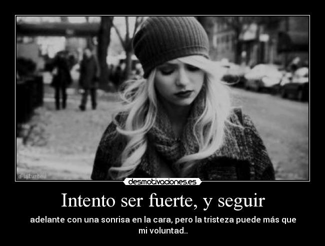 Intento ser fuerte, y seguir - adelante con una sonrisa en la cara, pero la tristeza puede más que mi voluntad..