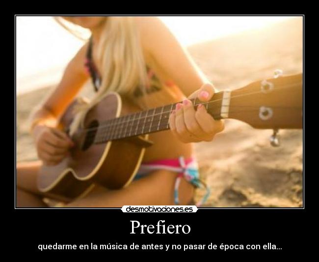 Prefiero - quedarme en la música de antes y no pasar de época con ella...