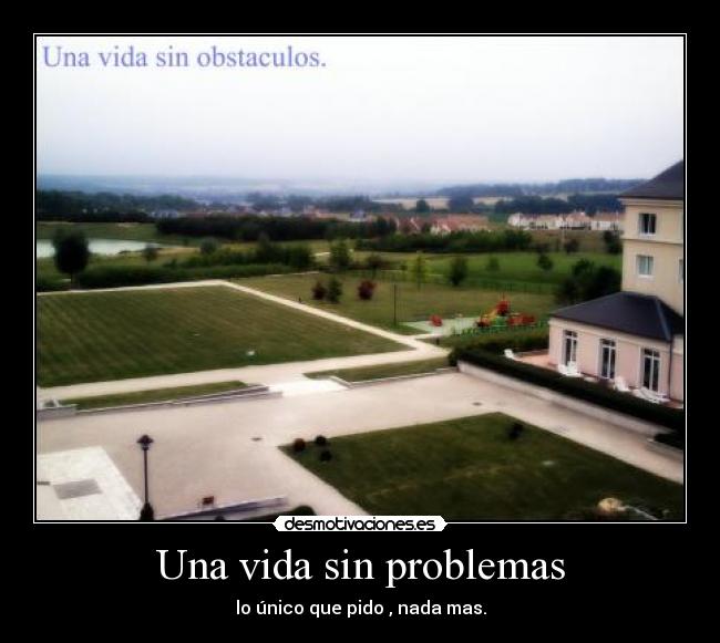 Una vida sin problemas - lo único que pido , nada mas.