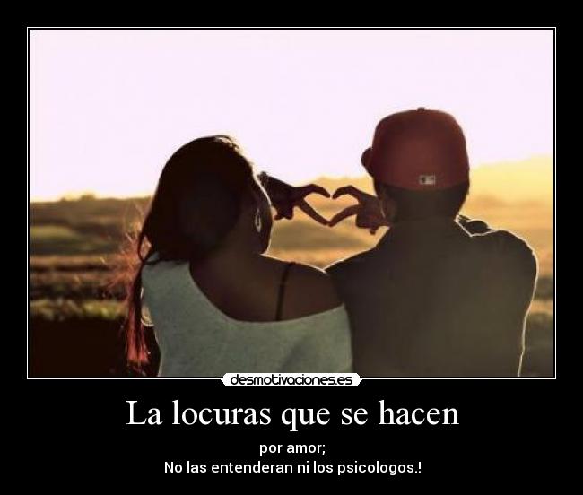 La locuras que se hacen - por amor;
No las entenderan ni los psicologos.!