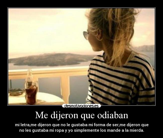 Me dijeron que odiaban - mi letra,me dijeron que no le gustaba mi forma de ser,me dijeron que
no les gustaba mi ropa y yo simplemente los mande a la mierda.