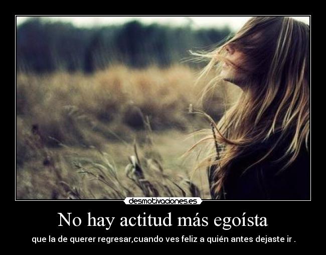 No hay actitud más egoísta - que la de querer regresar,cuando ves feliz a quién antes dejaste ir .