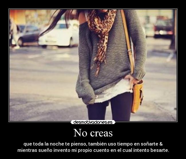 No creas - que toda la noche te pienso, también uso tiempo en soñarte &
mientras sueño invento mi propio cuento en el cual intento besarte.