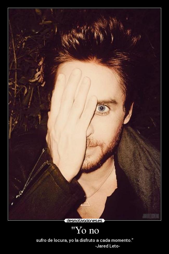 Yo no - sufro de locura, yo la disfruto a cada momento.
-Jared Leto-