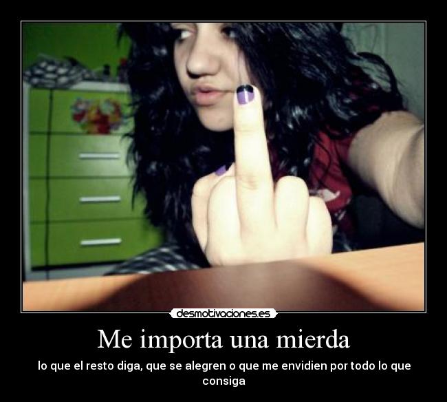 Me importa una mierda - lo que el resto diga, que se alegren o que me envidien por todo lo que consiga