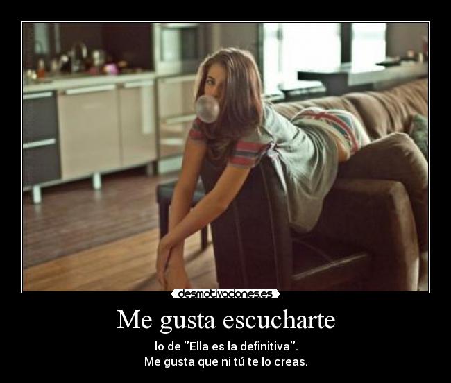 Me gusta escucharte - lo de Ella es la definitiva.
Me gusta que ni tú te lo creas.