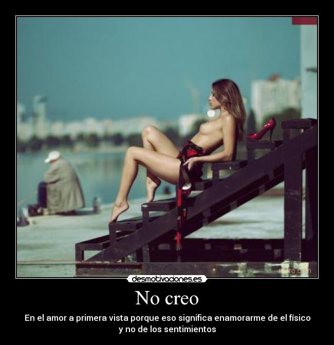 No creo - En el amor a primera vista porque eso significa enamorarme de el físico
y no de los sentimientos