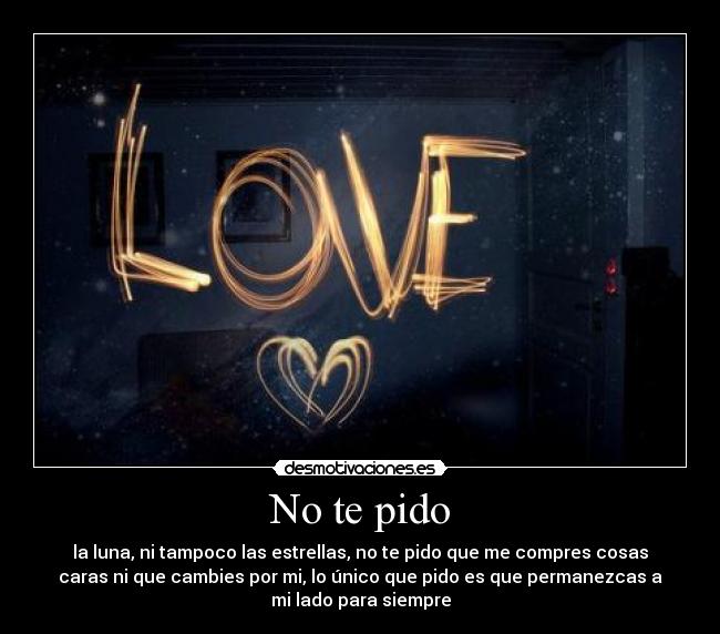 No te pido - la luna, ni tampoco las estrellas, no te pido que me compres cosas
caras ni que cambies por mi, lo único que pido es que permanezcas a
mi lado para siempre