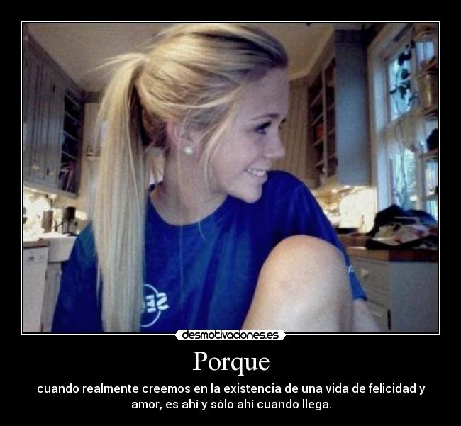 Porque - cuando realmente creemos en la existencia de una vida de felicidad y
amor, es ahí y sólo ahí cuando llega.