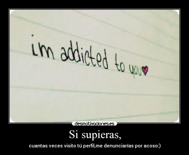 Si supieras, - cuantas veces visito tú perfil,me denunciarías por acoso:)♥