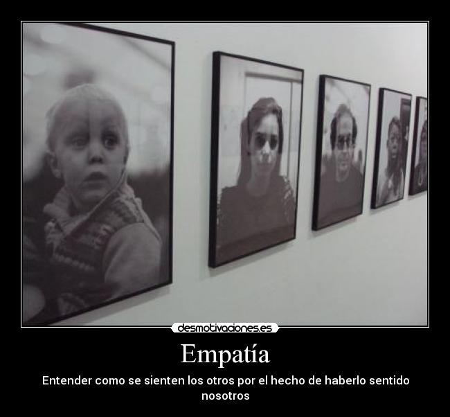 Empatía - Entender como se sienten los otros por el hecho de haberlo sentido nosotros