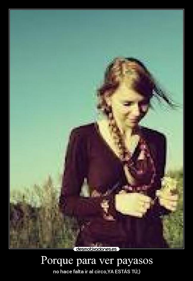 Porque para ver payasos - no hace falta ir al circo,YA ESTÁS TÚ;)