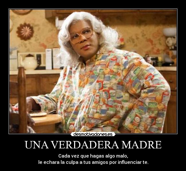 UNA VERDADERA MADRE - Cada vez que hagas algo malo,
le echara la culpa a tus amigos por influenciar te.