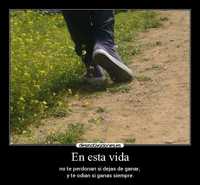 En esta vida - no te perdonan si dejas de ganar, 
y te odian si ganas siempre.