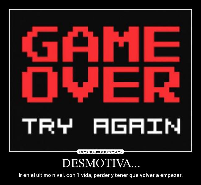 DESMOTIVA... - Ir en el ultimo nivel, con 1 vida, perder y tener que volver a empezar.