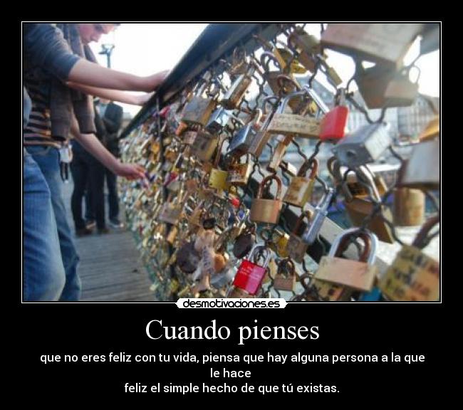 Cuando pienses - que no eres feliz con tu vida, piensa que hay alguna persona a la que le hace 
feliz el simple hecho de que tú existas.