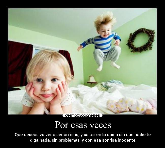 Por esas veces - Que deseas volver a ser un niño, y saltar en la cama sin que nadie te
diga nada, sin problemas  y con esa sonrisa inocente