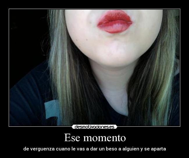 Ese momento - de verguenza cuano le vas a dar un beso a alguien y se aparta