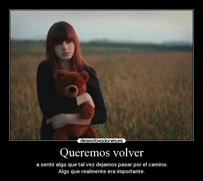 Queremos volver - a sentir algo que tal vez dejamos pasar por el camino.
Algo que realmente era importante.
