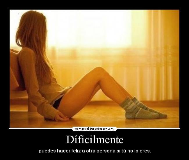 Díficilmente - puedes hacer feliz a otra persona si tú no lo eres.