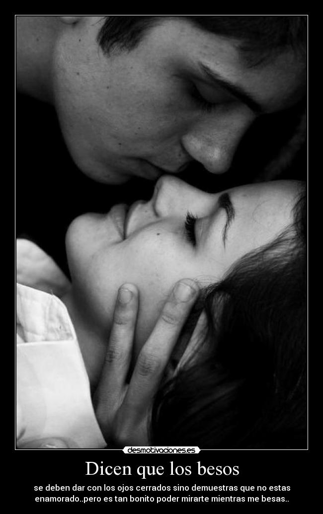 Dicen que los besos - se deben dar con los ojos cerrados sino demuestras que no estas
enamorado..pero es tan bonito poder mirarte mientras me besas..