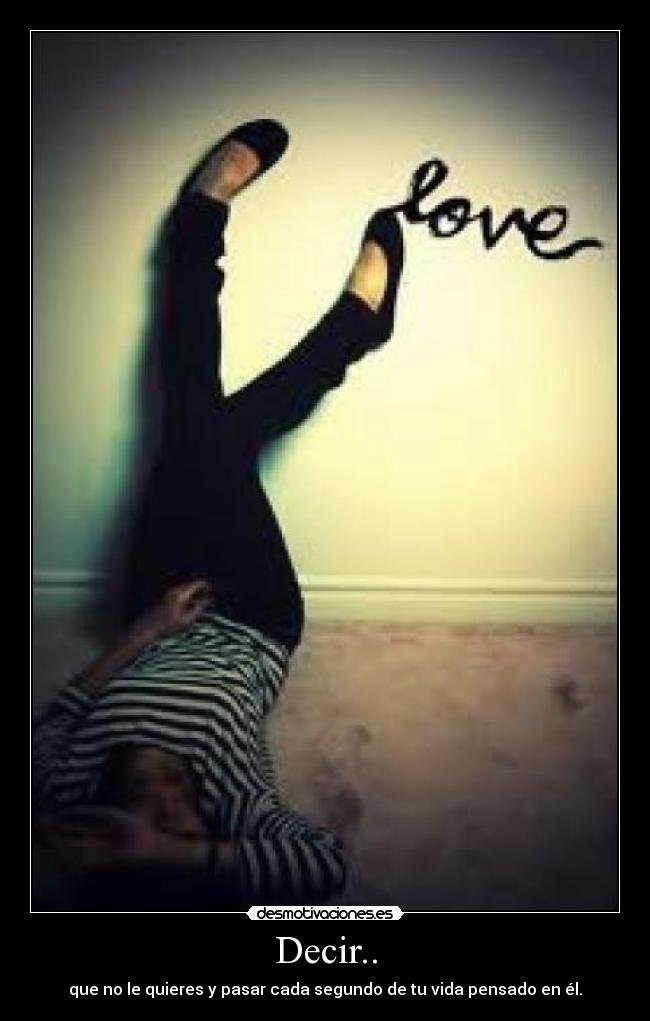 Decir.. - que no le quieres y pasar cada segundo de tu vida pensado en él.