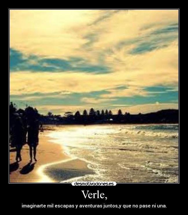 Verle, - imaginarte mil escapas y aventuras juntos,y que no pase ni una.