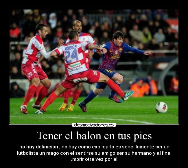 Tener el balon en tus pies - no hay definicion , no hay como explicarlo es sencillamente ser un
futbolista un mago con el sentirse su amigo ser su hermano y al final
,morir otra vez por el