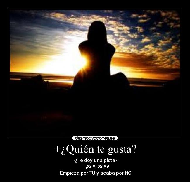 +¿Quién te gusta? - -¿Te doy una pista?
+ ¡Si Si Si Si!
-Empieza por TU y acaba por NO.