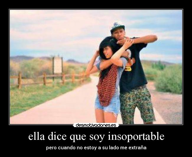ella dice que soy insoportable - pero cuando no estoy a su lado me extraña
