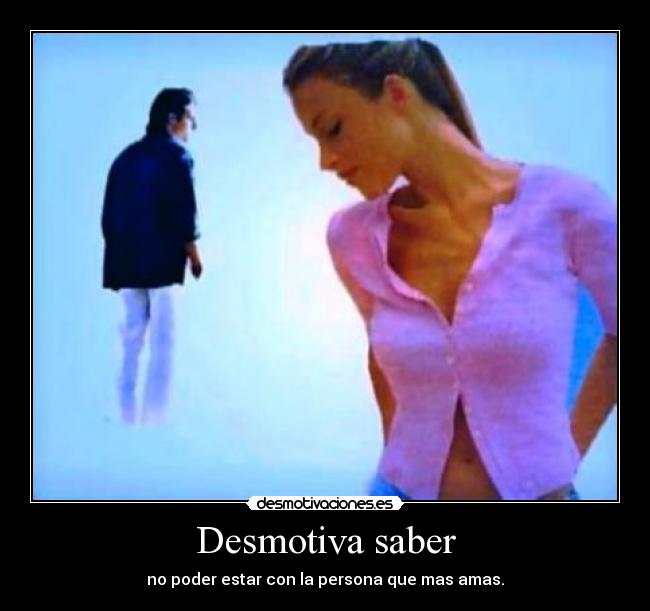Desmotiva saber - no poder estar con la persona que mas amas.
