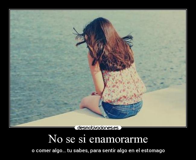 No se si enamorarme - o comer algo... tu sabes, para sentir algo en el estomago