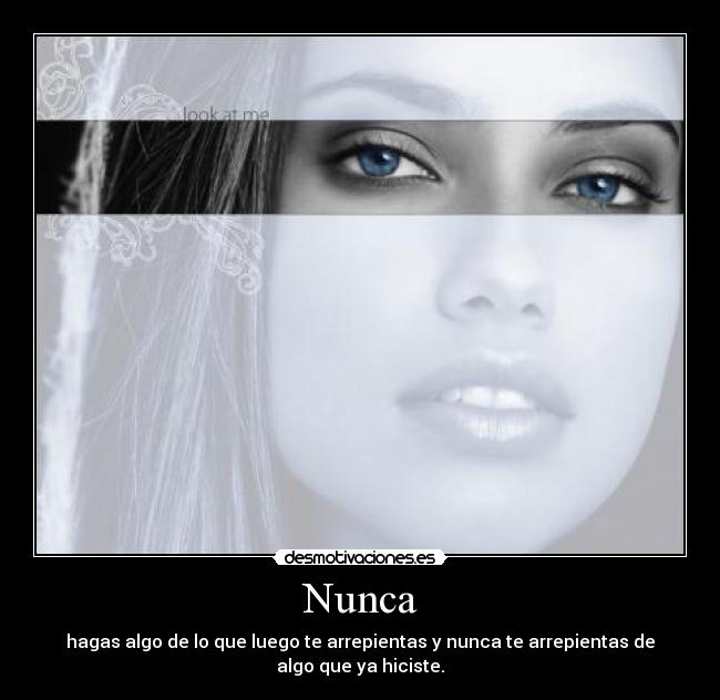 Nunca - hagas algo de lo que luego te arrepientas y nunca te arrepientas de algo que ya hiciste.