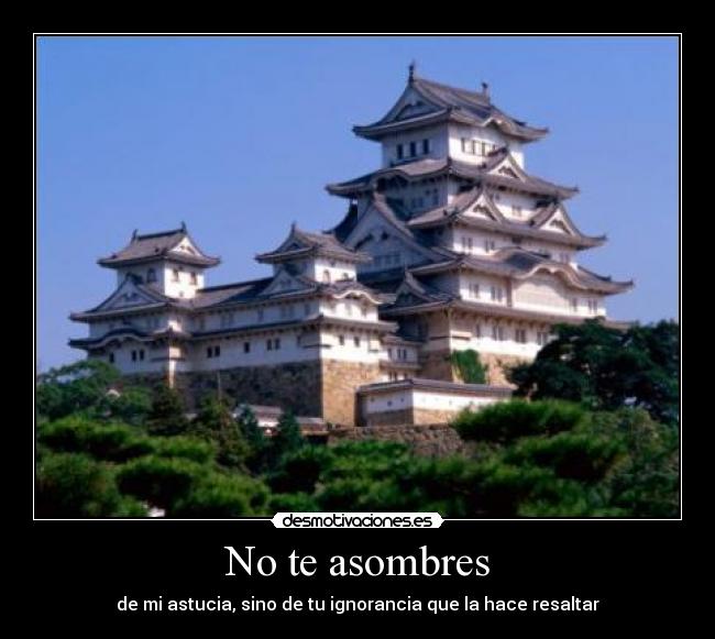 No te asombres - de mi astucia, sino de tu ignorancia que la hace resaltar