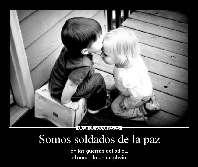 Somos soldados de la paz - en las guerras del odio...
el amor...lo único obvio.