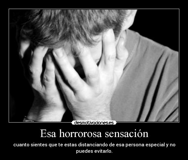 Esa horrorosa sensación - cuanto sientes que te estas distanciando de esa persona especial y no puedes evitarlo.