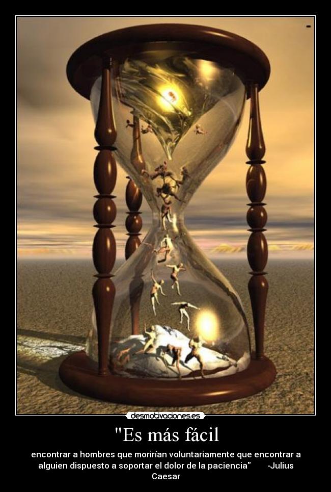 Es más fácil - encontrar a hombres que morirían voluntariamente que encontrar a
alguien dispuesto a soportar el dolor de la paciencia -Julius
Caesar