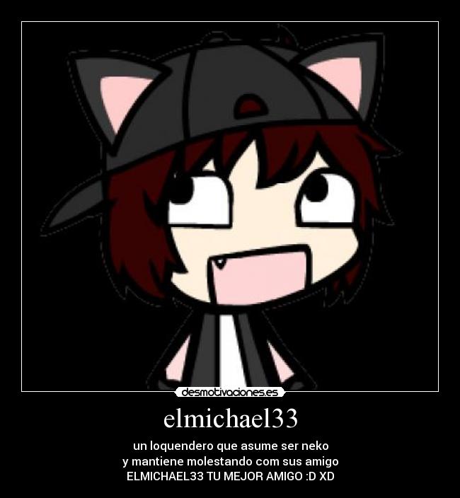 elmichael33 - un loquendero que asume ser neko
y mantiene molestando com sus amigo
ELMICHAEL33 TU MEJOR AMIGO :D XD