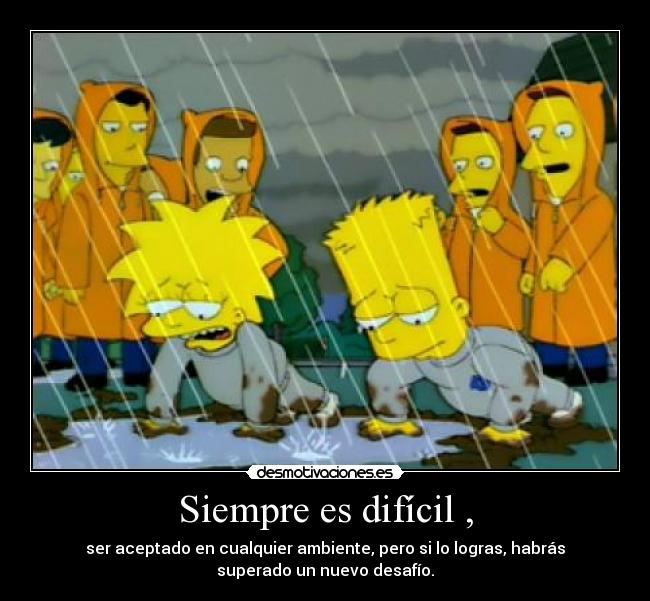 Siempre es difícil , - ser aceptado en cualquier ambiente, pero si lo logras, habrás
superado un nuevo desafío.