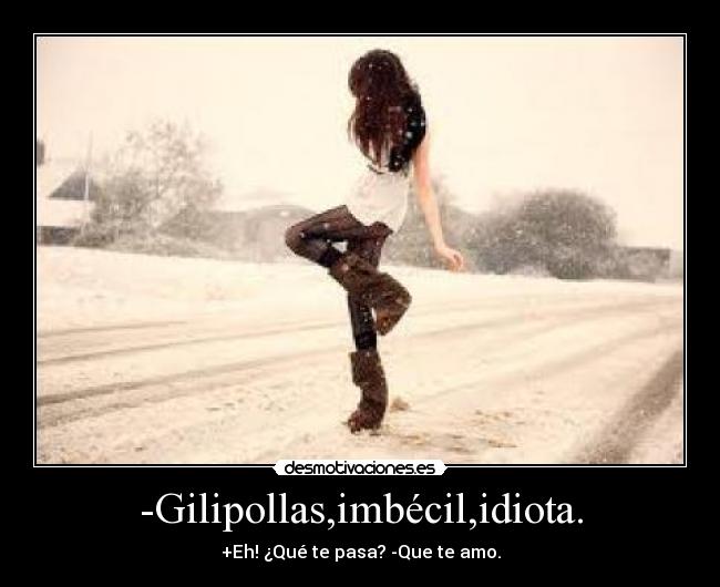 -Gilipollas,imbécil,idiota. - +Eh! ¿Qué te pasa? -Que te amo.