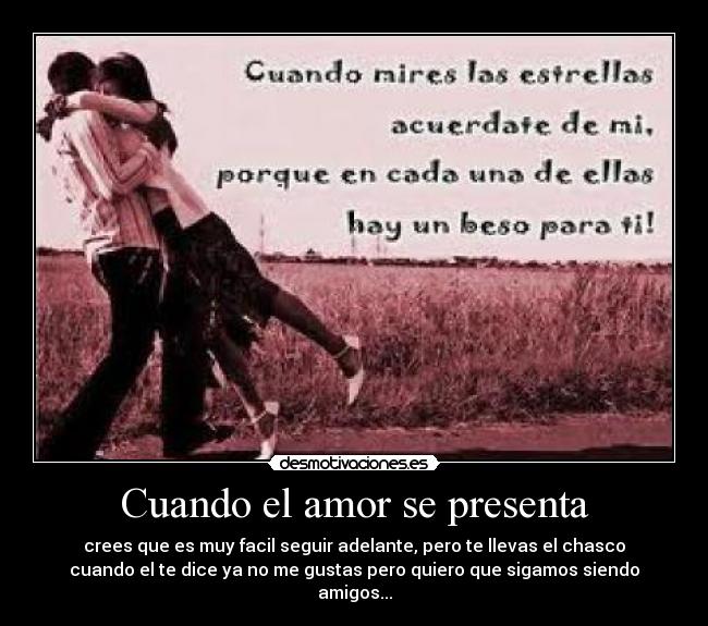 Cuando el amor se presenta - crees que es muy facil seguir adelante, pero te llevas el chasco
cuando el te dice ya no me gustas pero quiero que sigamos siendo
amigos...